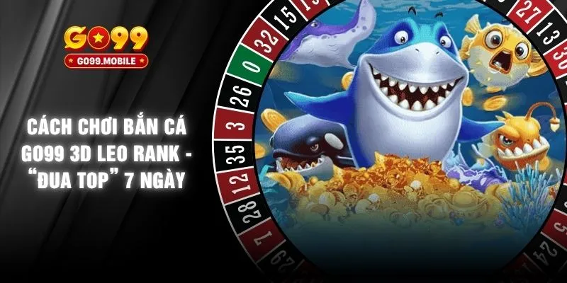 Cách Chơi Bắn Cá GO99 3D Leo Rank - “Đua Top” 7 Ngày