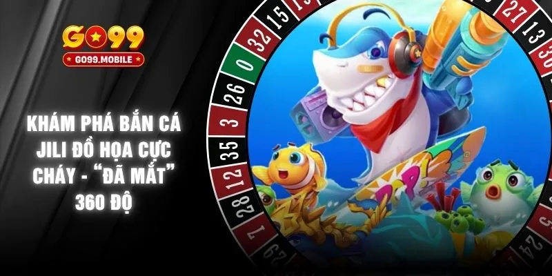 Khám Phá Bắn Cá JILI Đồ Họa Cực Cháy - “Đã Mắt” 360 Độ