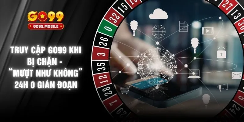 Truy Cập GO99 Khi Bị Chặn - “Mượt Như Không” 24h Không Gián Đoạn